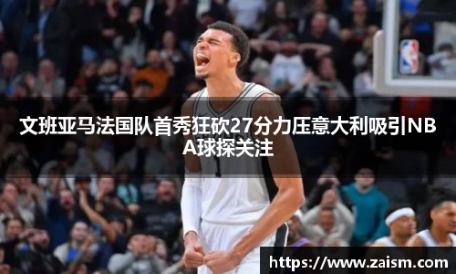 文班亚马法国队首秀狂砍27分力压意大利吸引NBA球探关注