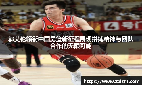 郭艾伦领衔中国男篮新征程展现拼搏精神与团队合作的无限可能