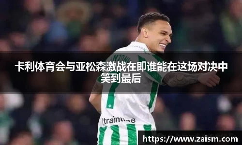 卡利体育会与亚松森激战在即谁能在这场对决中笑到最后