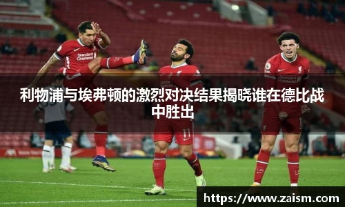 利物浦与埃弗顿的激烈对决结果揭晓谁在德比战中胜出