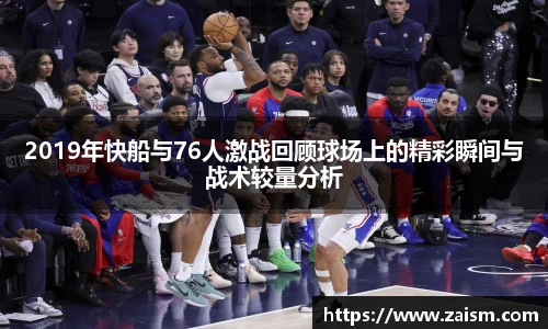 2019年快船与76人激战回顾球场上的精彩瞬间与战术较量分析