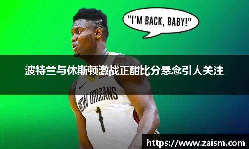 波特兰与休斯顿激战正酣比分悬念引人关注