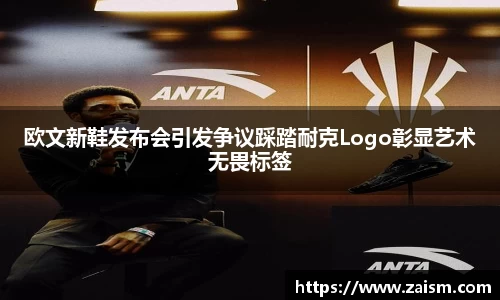 欧文新鞋发布会引发争议踩踏耐克Logo彰显艺术无畏标签