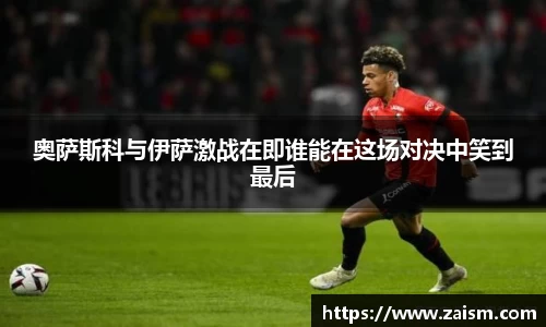 奥萨斯科与伊萨激战在即谁能在这场对决中笑到最后