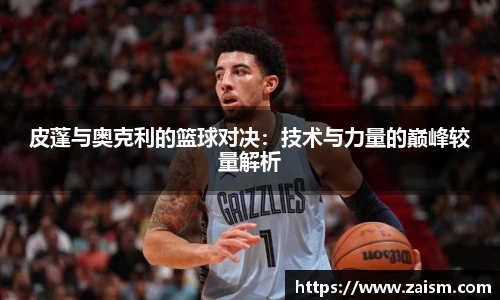 皮蓬与奥克利的篮球对决：技术与力量的巅峰较量解析