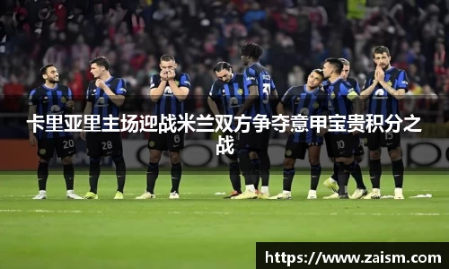 卡里亚里主场迎战米兰双方争夺意甲宝贵积分之战