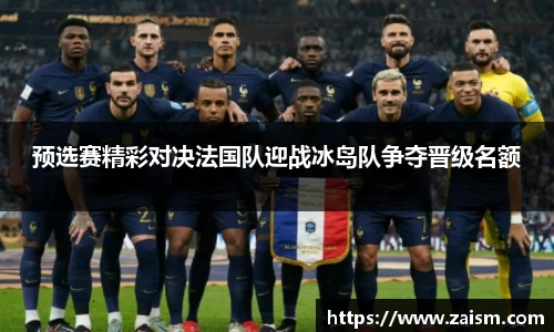 预选赛精彩对决法国队迎战冰岛队争夺晋级名额