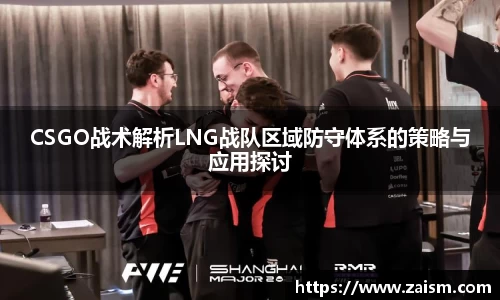 CSGO战术解析LNG战队区域防守体系的策略与应用探讨